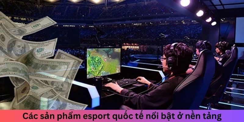 Các sản phẩm esport quốc tế nổi bật ở nền tảng